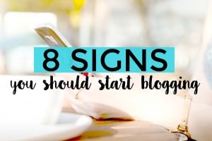 Should you start a blog? Here are 8 signs you should start blogging today!