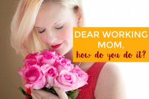 Dear working mom, how do you do it?